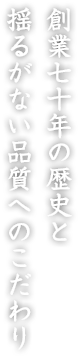 創業七十年の歴史と揺るがない品質へのこだわり